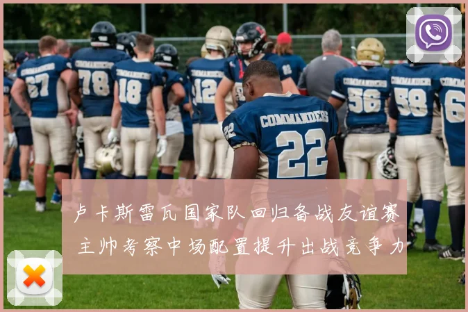 卢卡斯雷瓦国家队回归备战友谊赛 主帅考察中场配置提升出战竞争力