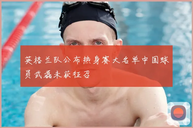 英格兰队公布热身赛大名单中国球员武磊未获征召
