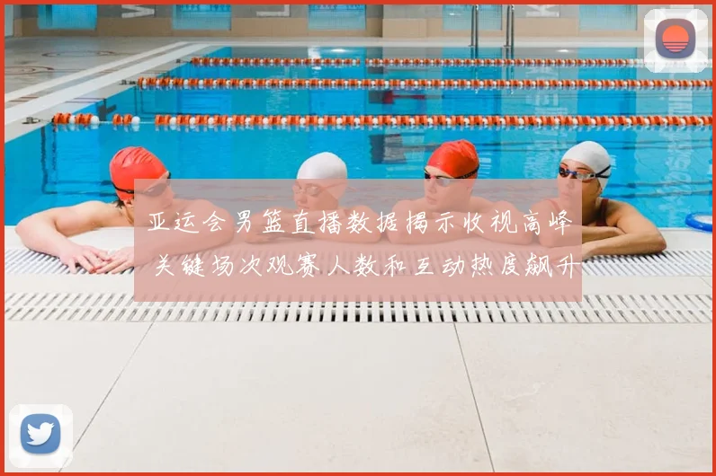 亚运会男篮直播数据揭示收视高峰 关键场次观赛人数和互动热度飙升