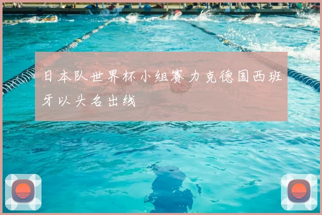 日本队世界杯小组赛力克德国西班牙以头名出线