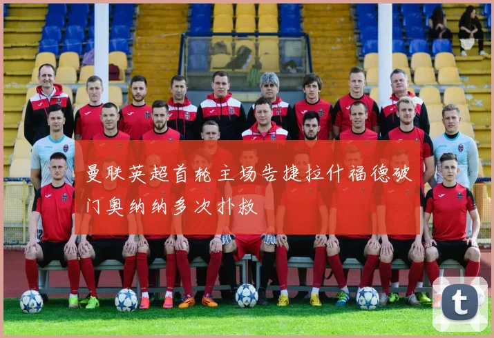 曼联英超首轮主场告捷拉什福德破门奥纳纳多次扑救