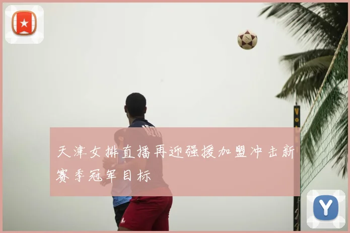 天津女排直播再迎强援加盟冲击新赛季冠军目标