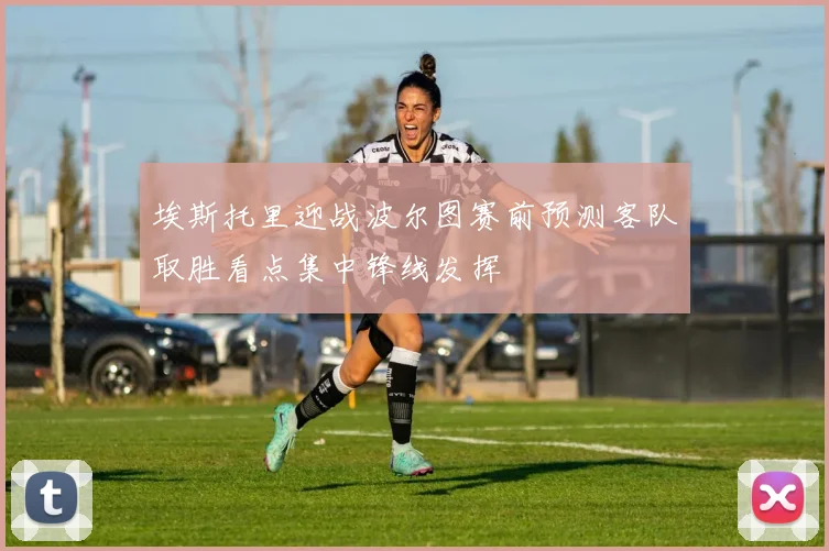 埃斯托里迎战波尔图赛前预测客队取胜看点集中锋线发挥