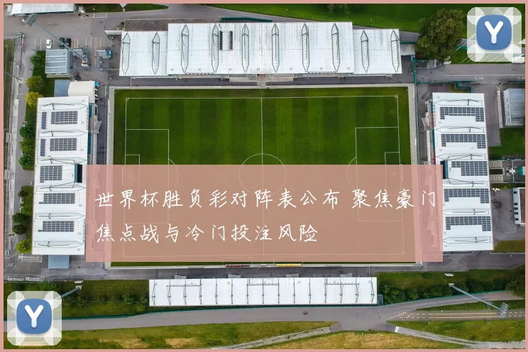 世界杯胜负彩对阵表公布 聚焦豪门焦点战与冷门投注风险