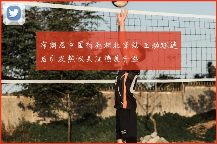 布朗尼中国行亮相北京站 互动球迷后引发热议关注热度升温