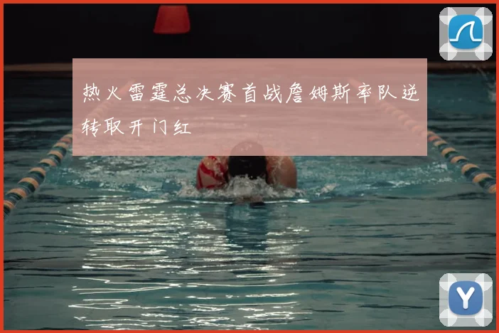 热火雷霆总决赛首战詹姆斯率队逆转取开门红