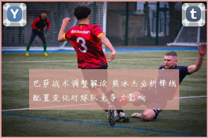 巴萨战术调整解读 熊冰杰分析锋线配置变化对球队竞争力影响