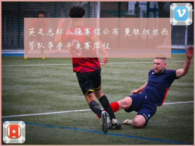 英足总杯八强赛程公布 曼联切尔西等队争夺半决赛席位