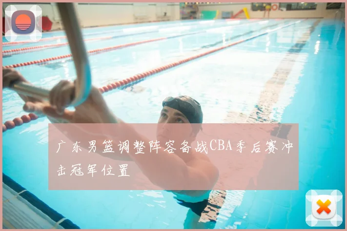 广东男篮调整阵容备战CBA季后赛冲击冠军位置