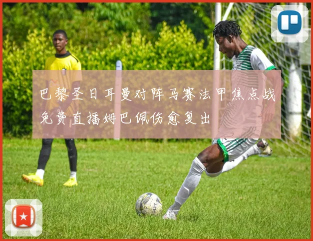巴黎圣日耳曼对阵马赛法甲焦点战免费直播姆巴佩伤愈复出