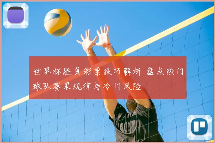 世界杯胜负彩票技巧解析 盘点热门球队赛果规律与冷门风险