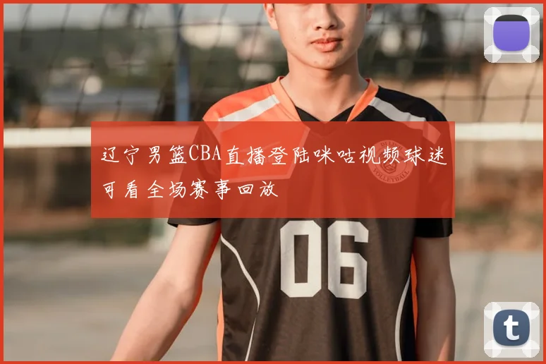 辽宁男篮CBA直播登陆咪咕视频球迷可看全场赛事回放