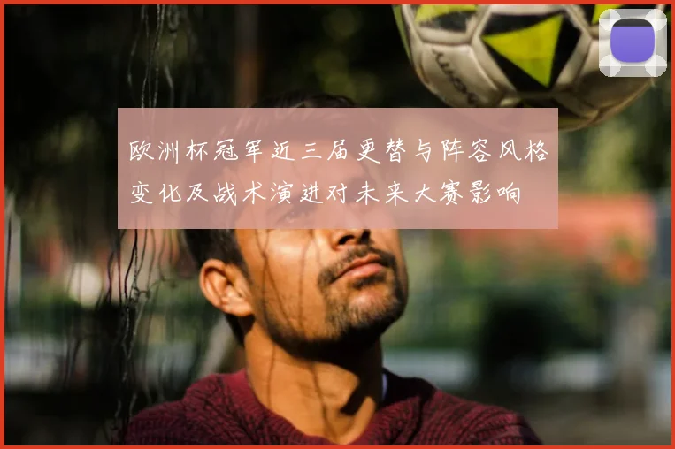 欧洲杯冠军近三届更替与阵容风格变化及战术演进对未来大赛影响