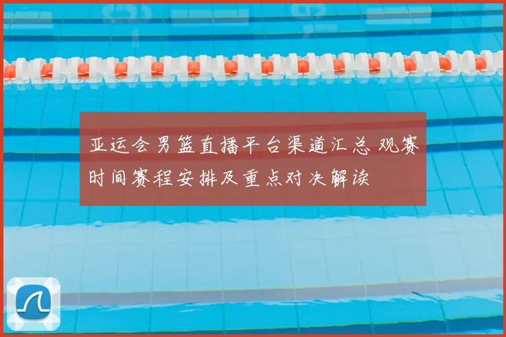 亚运会男篮直播平台渠道汇总 观赛时间赛程安排及重点对决解读