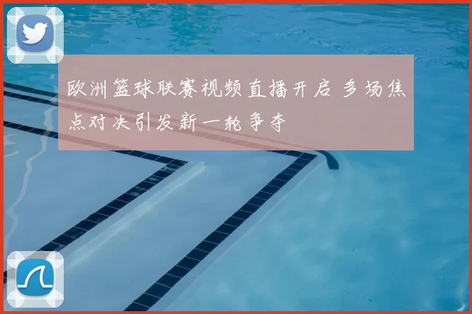 欧洲篮球联赛视频直播开启 多场焦点对决引发新一轮争夺