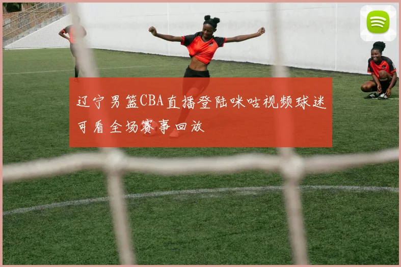 辽宁男篮CBA直播登陆咪咕视频球迷可看全场赛事回放