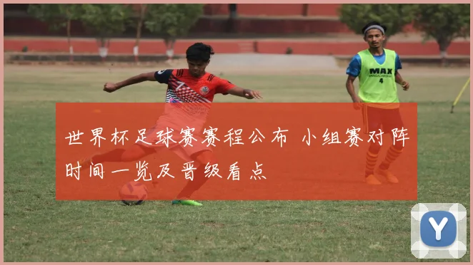 世界杯足球赛赛程公布 小组赛对阵时间一览及晋级看点