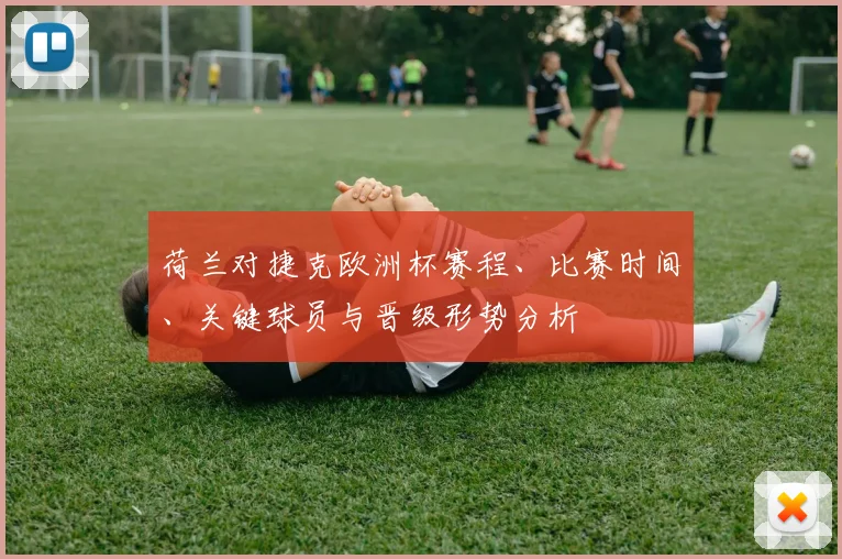 荷兰对捷克欧洲杯赛程、比赛时间、关键球员与晋级形势分析
