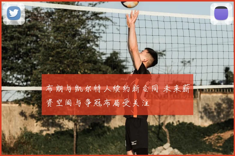 布朗与凯尔特人续约新合同 未来薪资空间与争冠布局受关注