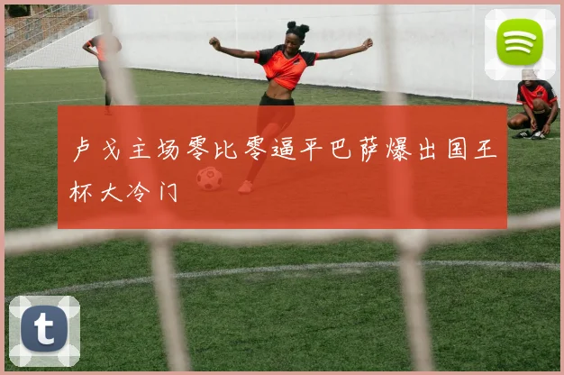 卢戈主场零比零逼平巴萨爆出国王杯大冷门