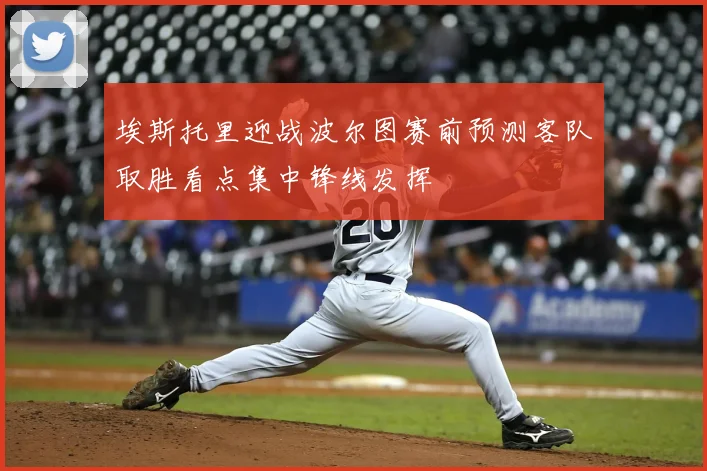 埃斯托里迎战波尔图赛前预测客队取胜看点集中锋线发挥