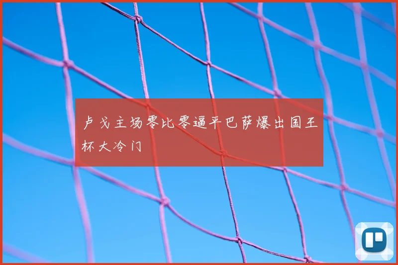 卢戈主场零比零逼平巴萨爆出国王杯大冷门