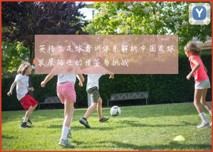 英格兰足球青训体系解析中国足球发展路径的借鉴与挑战
