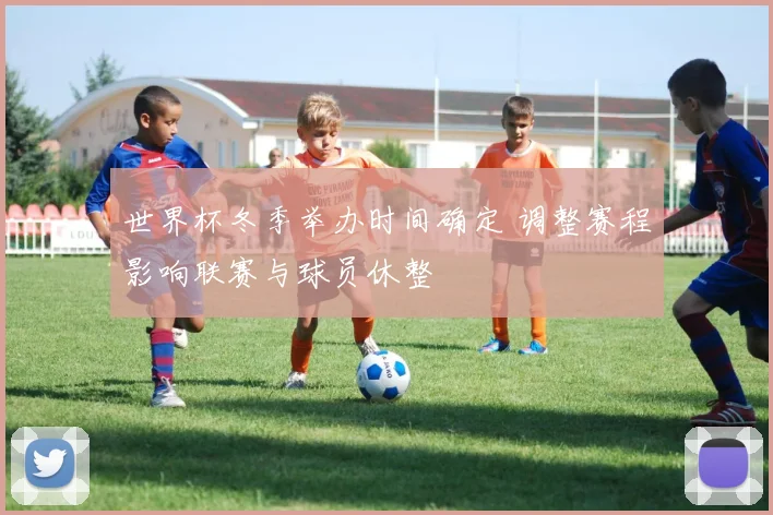 世界杯冬季举办时间确定 调整赛程影响联赛与球员休整