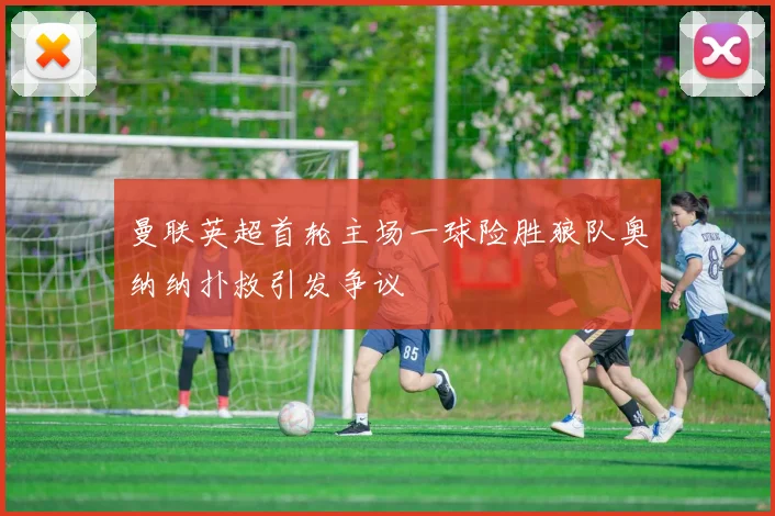 曼联英超首轮主场一球险胜狼队奥纳纳扑救引发争议