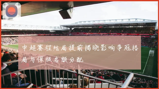 中超赛程结局提前揭晓影响争冠格局与保级名额分配