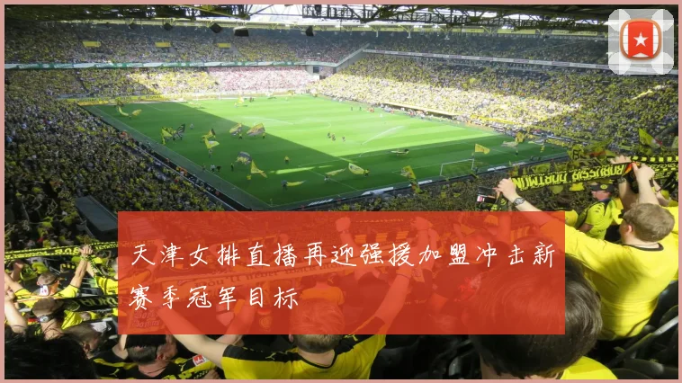 天津女排直播再迎强援加盟冲击新赛季冠军目标