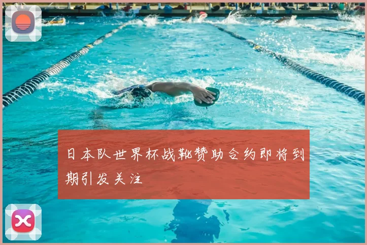 日本队世界杯战靴赞助合约即将到期引发关注
