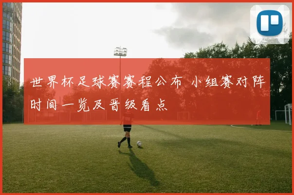 世界杯足球赛赛程公布 小组赛对阵时间一览及晋级看点