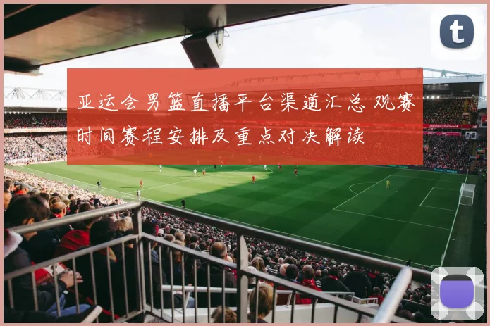 亚运会男篮直播平台渠道汇总 观赛时间赛程安排及重点对决解读