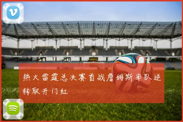 热火雷霆总决赛首战詹姆斯率队逆转取开门红