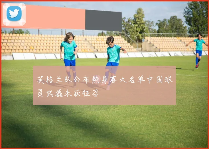 英格兰队公布热身赛大名单中国球员武磊未获征召