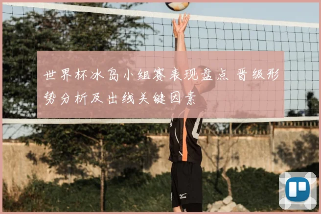 世界杯冰岛小组赛表现盘点 晋级形势分析及出线关键因素