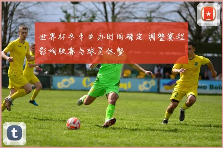 世界杯冬季举办时间确定 调整赛程影响联赛与球员休整