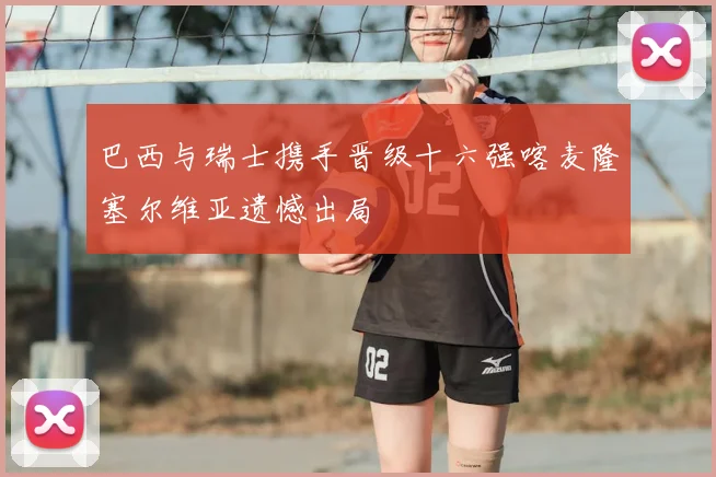 巴西与瑞士携手晋级十六强喀麦隆塞尔维亚遗憾出局