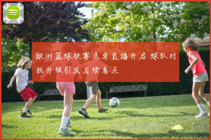 欧洲篮球联赛虎牙直播开启 球队对抗升级引发后续看点