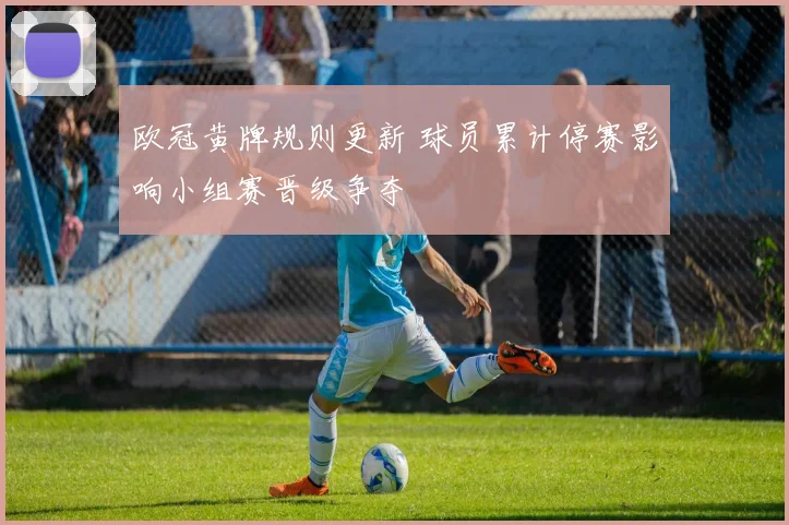 欧冠黄牌规则更新 球员累计停赛影响小组赛晋级争夺