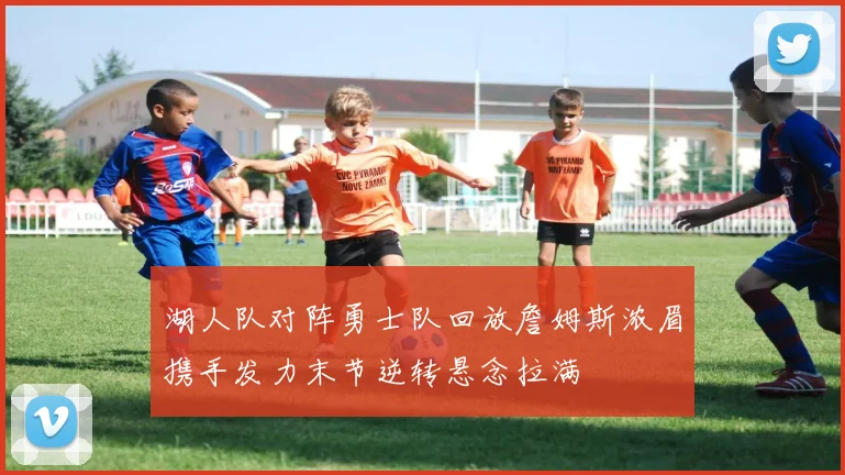 湖人队对阵勇士队回放詹姆斯浓眉携手发力末节逆转悬念拉满