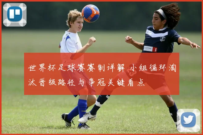 世界杯足球赛赛制详解 小组循环淘汰晋级路径与争冠关键看点