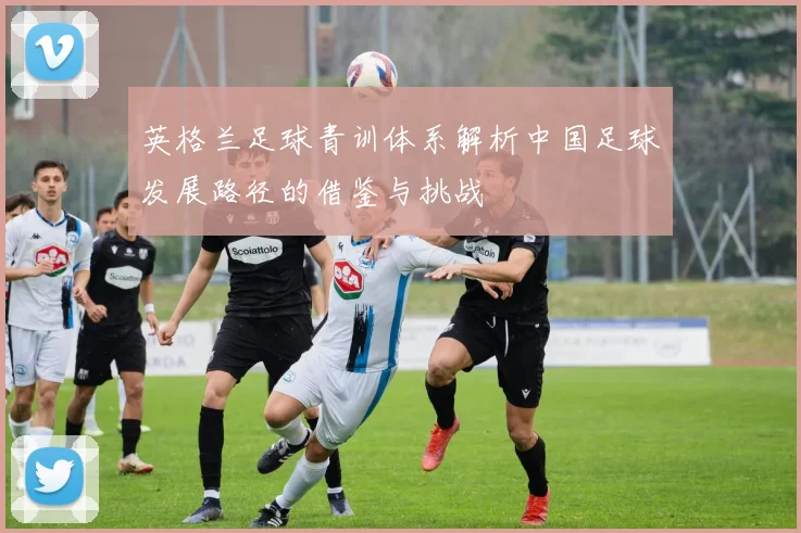英格兰足球青训体系解析中国足球发展路径的借鉴与挑战