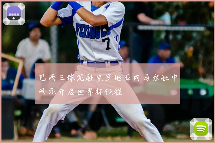 巴西三球完胜克罗地亚内马尔独中两元开启世界杯征程