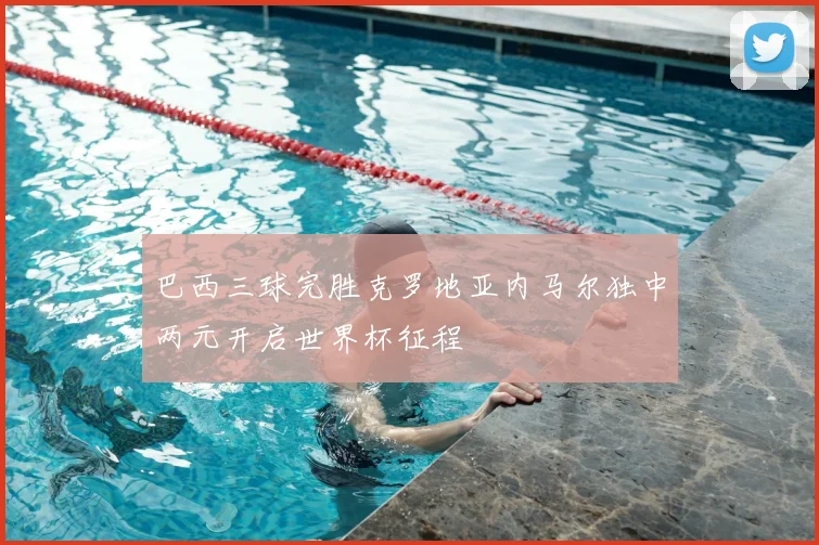 巴西三球完胜克罗地亚内马尔独中两元开启世界杯征程