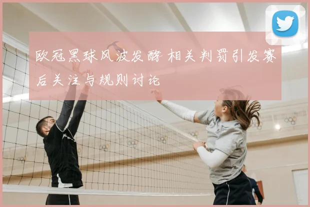 欧冠黑球风波发酵 相关判罚引发赛后关注与规则讨论