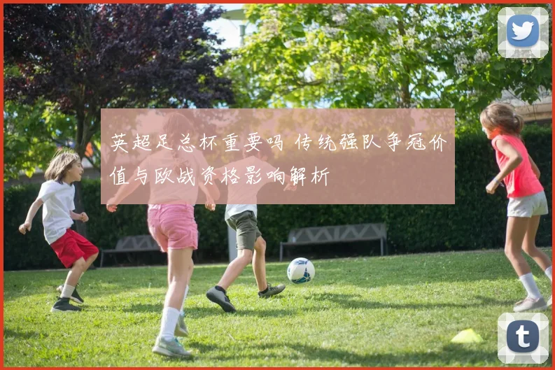 英超足总杯重要吗 传统强队争冠价值与欧战资格影响解析
