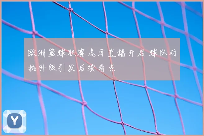 欧洲篮球联赛虎牙直播开启 球队对抗升级引发后续看点