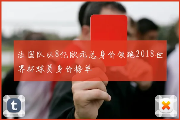 法国队以8亿欧元总身价领跑2018世界杯球员身价榜单